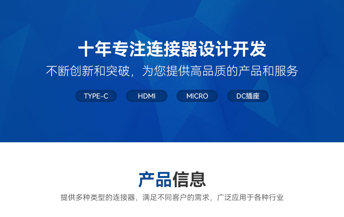 十年專注連接器設(shè)計(jì)開發(fā)-不斷創(chuàng)新和突破，為您提供高品質(zhì)的產(chǎn)品和服務(wù)-TYPE-C-HDMI-MICRO-DC插座